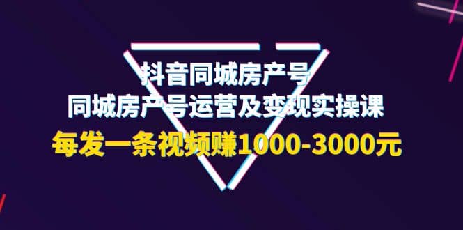 抖音同城房产号，同城房产号运营及变现实操课，每发一条视频赚1000-3000元艺创吧-网创项目资源站-副业项目-创业项目-搞钱项目艺创吧