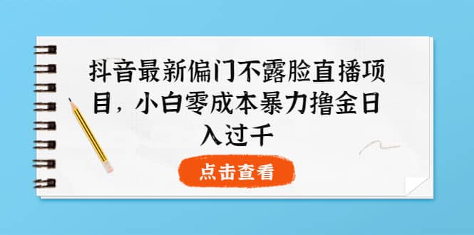 抖音最新偏门不露脸直播项目，小白零成本暴力撸金日入1000+艺创吧-网创项目资源站-副业项目-创业项目-搞钱项目艺创吧