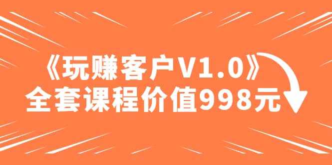 某收费课程《玩赚客户V1.0》全套课程价值998元艺创吧-网创项目资源站-副业项目-创业项目-搞钱项目艺创吧