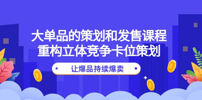 大单品的策划和发售课程：重构立体竞争卡位策划，让爆品持续爆卖艺创吧-网创项目资源站-副业项目-创业项目-搞钱项目艺创吧