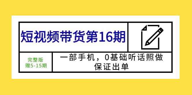短视频带货第16期：一部手机，0基础听话照做，保证出单艺创吧-网创项目资源站-副业项目-创业项目-搞钱项目艺创吧