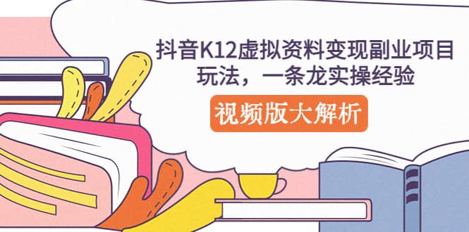 抖音K12虚拟资料变现副业项目玩法，一条龙实操经验，视频版大解析艺创吧-网创项目资源站-副业项目-创业项目-搞钱项目艺创吧