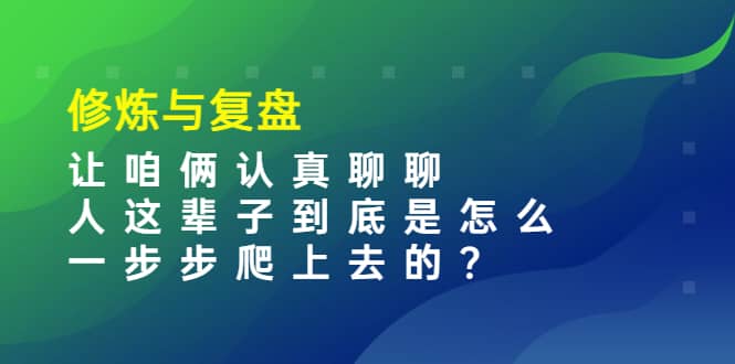 某收费文章：修炼与复盘 让咱俩认真聊聊 人这辈子到底怎么一步步爬上去的?艺创吧-网创项目资源站-副业项目-创业项目-搞钱项目艺创吧