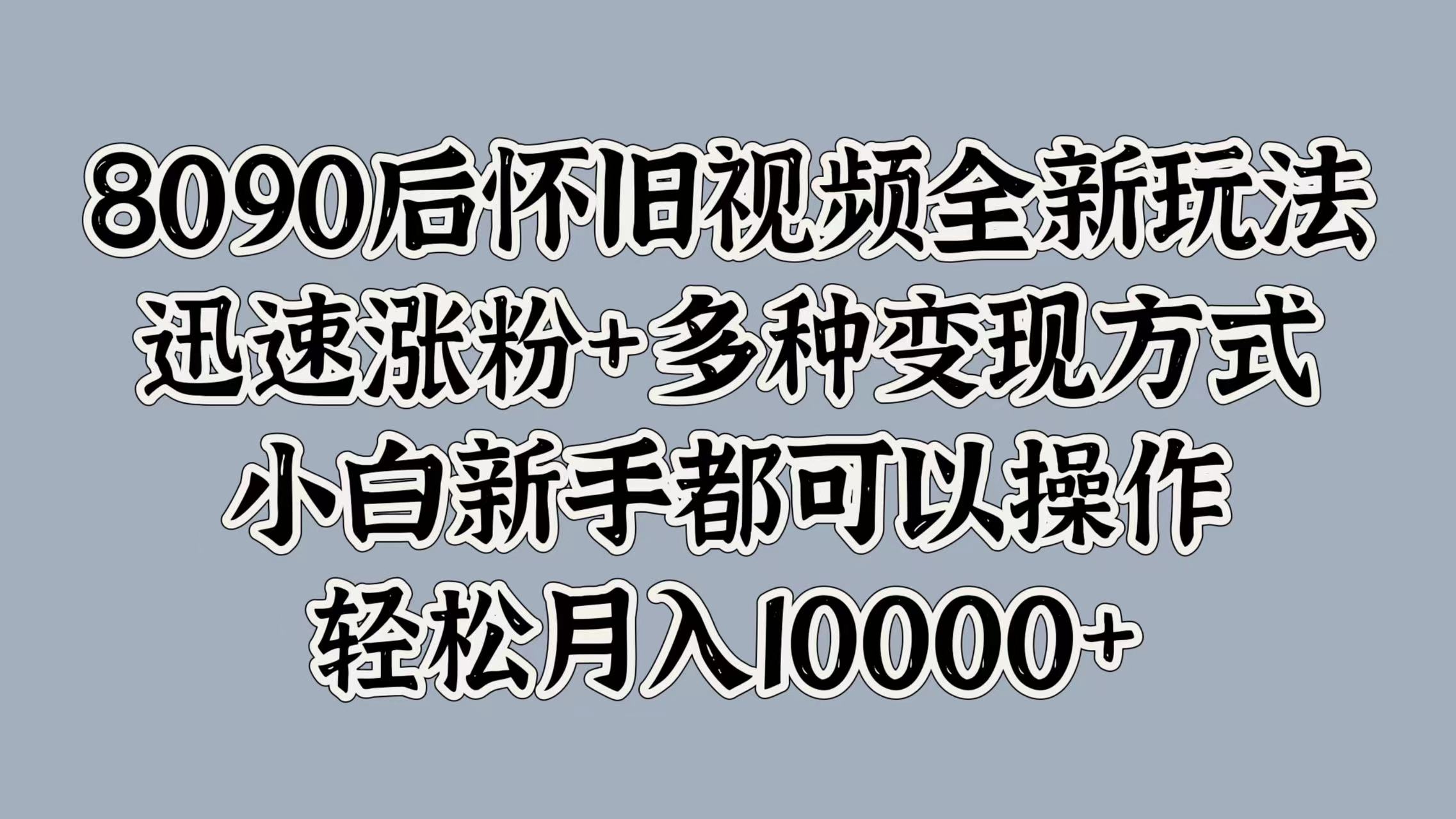 8090后怀旧视频全新玩法，迅速涨粉+多种变现方式，小白新手都可以操作，轻松月入10000+艺创吧-网创项目资源站-副业项目-创业项目-搞钱项目艺创吧