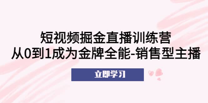 短视频掘金直播训练营：从0到1成为金牌全能-销售型主播艺创吧-网创项目资源站-副业项目-创业项目-搞钱项目艺创吧