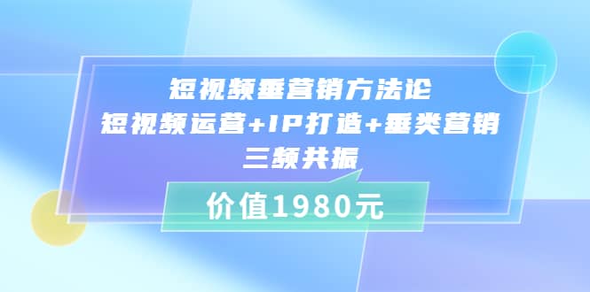 短视频垂营销方法论:短视频运营+IP打造+垂类营销，三频共振（价值1980）艺创吧-网创项目资源站-副业项目-创业项目-搞钱项目艺创吧