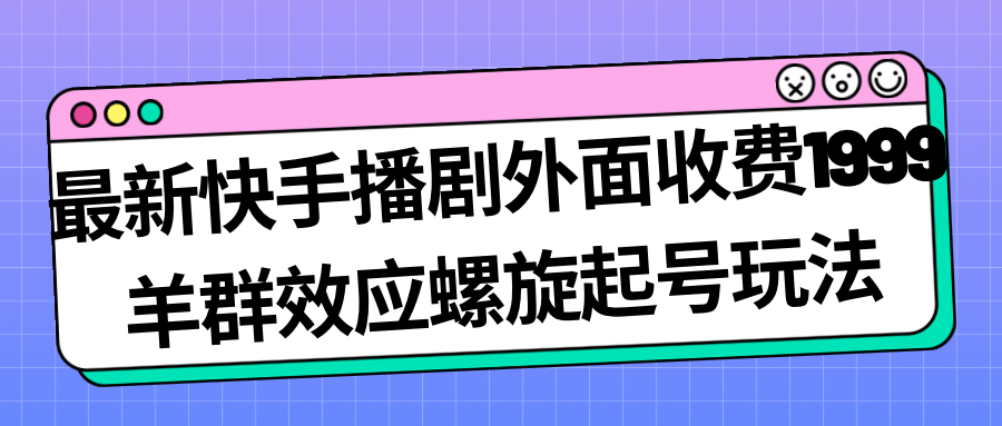 最新快手播剧外面收费1999羊群效应螺旋起号玩法配合流量日入几百完全没问题艺创吧-网创项目资源站-副业项目-创业项目-搞钱项目艺创吧