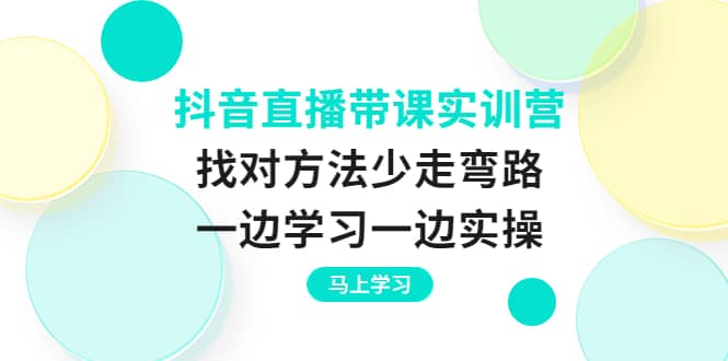抖音直播带课实训营：找对方法少走弯路，一边学习一边实操艺创吧-网创项目资源站-副业项目-创业项目-搞钱项目艺创吧