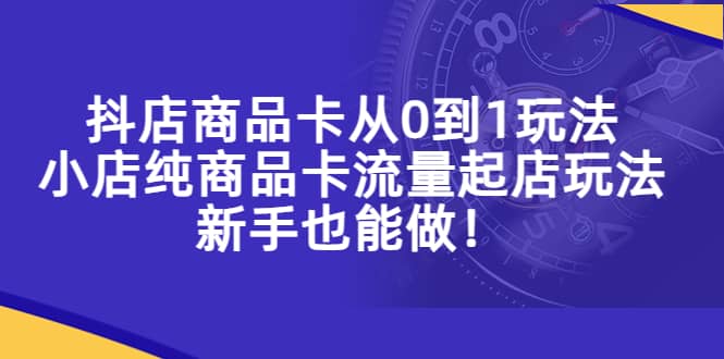 抖店商品卡从0到1玩法，小店纯商品卡流量起店玩法，新手也能做艺创吧-网创项目资源站-副业项目-创业项目-搞钱项目艺创吧