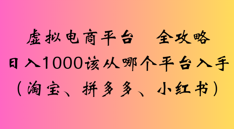 虚拟电商平台 全攻略日入1000该从哪个平台入手(淘宝、拼多多、小红书)艺创吧-网创项目资源站-副业项目-创业项目-搞钱项目艺创吧