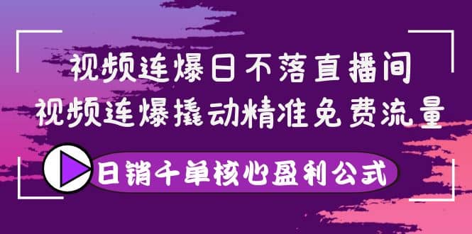 视频连爆日不落直播间，视频连爆撬动精准免费流量，日销千单核心盈利公式艺创吧-网创项目资源站-副业项目-创业项目-搞钱项目艺创吧