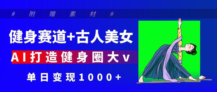 健身赛道+古人美女 AI打造健身圈大v 单日变现1000+艺创吧-网创项目资源站-副业项目-创业项目-搞钱项目艺创吧