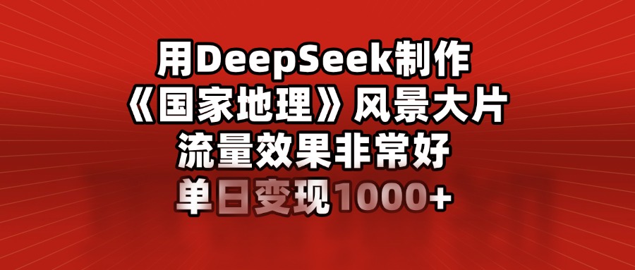 用DeepSeek制作《国家地理》风景大片，流量效果非常好，单日变现1000+艺创吧-网创项目资源站-副业项目-创业项目-搞钱项目艺创吧