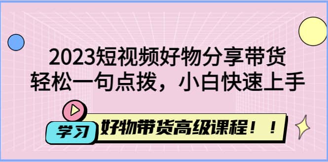2023短视频好物分享带货，好物带货高级课程，轻松一句点拨，小白快速上手艺创吧-网创项目资源站-副业项目-创业项目-搞钱项目艺创吧