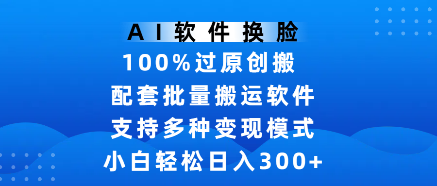 AI软件换脸，100%过原创，搬运涨粉必备，项目配套批量搬运软件及多种变现模式，小白轻松日入300+艺创吧-网创项目资源站-副业项目-创业项目-搞钱项目艺创吧