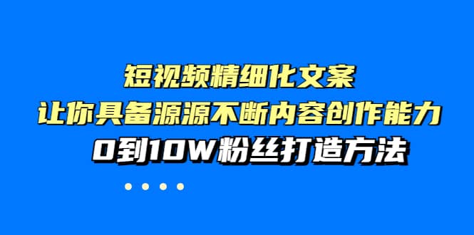 短视频精细化文案，让你具备源源不断内容创作能力，0到10W粉丝打造方法艺创吧-网创项目资源站-副业项目-创业项目-搞钱项目艺创吧