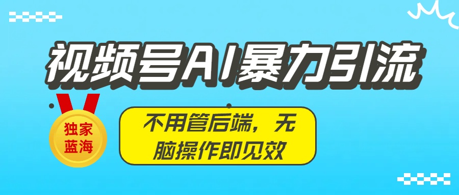 独家蓝海！视频号AI暴力引流：不用管后端，无脑操作即见效艺创吧-网创项目资源站-副业项目-创业项目-搞钱项目艺创吧