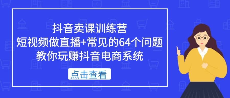 抖音卖课训练营，短视频做直播+常见的64个问题 教你玩赚抖音电商系统艺创吧-网创项目资源站-副业项目-创业项目-搞钱项目艺创吧