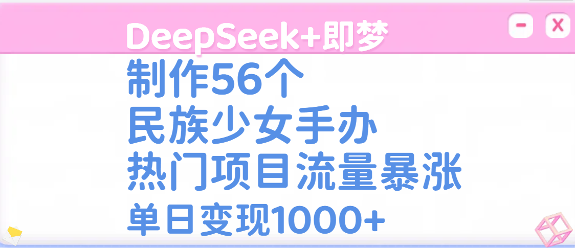 DeepSeek+即梦制作56个民族少女手办，热门项目流量暴涨，单日变现1000+艺创吧-网创项目资源站-副业项目-创业项目-搞钱项目艺创吧