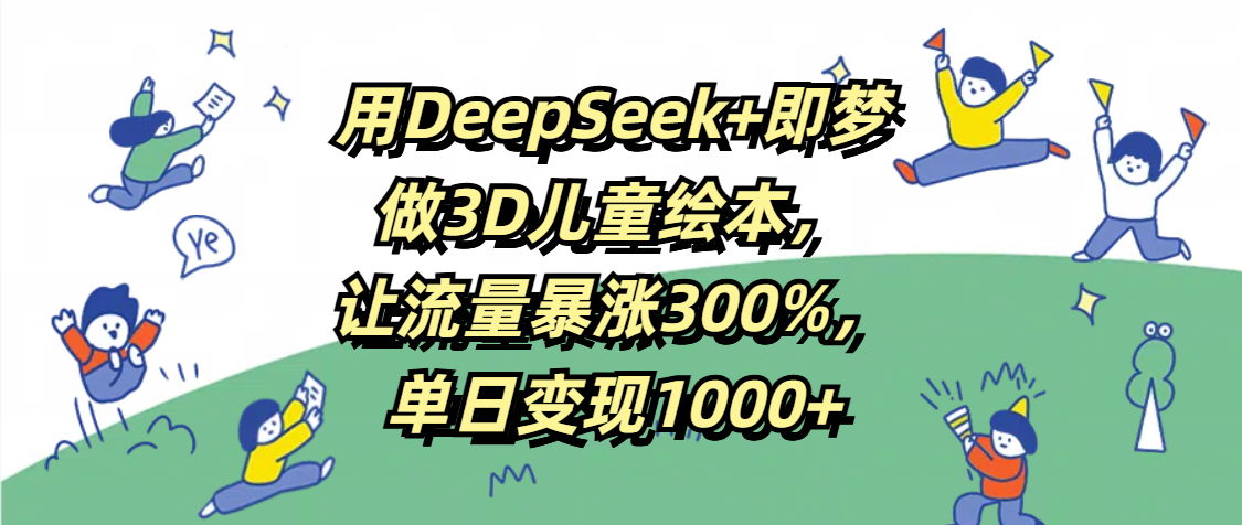 用DeepSeek+即梦，做3D儿童绘本，让流量暴涨300%，单日变现1000+艺创吧-网创项目资源站-副业项目-创业项目-搞钱项目艺创吧