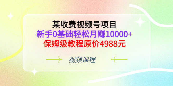 某收费视频号项目，新手0基础轻松月赚10000+，保姆级教程原价4988元艺创吧-网创项目资源站-副业项目-创业项目-搞钱项目艺创吧