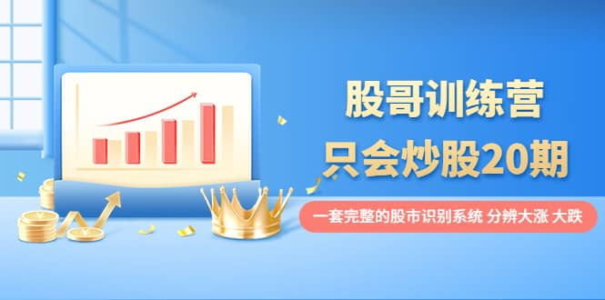股哥训练营·只会炒股20期：一套完整的股市识别系统，分辨大涨、大跌艺创吧-网创项目资源站-副业项目-创业项目-搞钱项目艺创吧