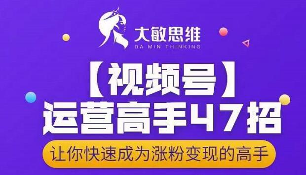 大敏思维-视频号运营高手47招，让你快速成为涨粉变现高手艺创吧-网创项目资源站-副业项目-创业项目-搞钱项目艺创吧