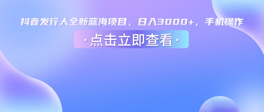抖音发行人，全新蓝海项目，日入3000+，手机操作艺创吧-网创项目资源站-副业项目-创业项目-搞钱项目艺创吧