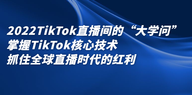 2022TikTok直播间的“大学问”，掌握TikTok核心技术，抓住全球直播时代的红利艺创吧-网创项目资源站-副业项目-创业项目-搞钱项目艺创吧