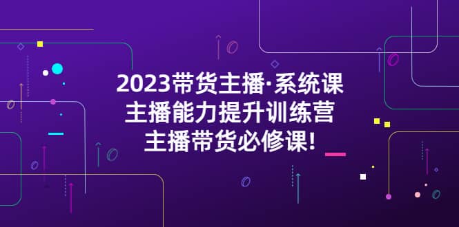2023带货主播·系统课，主播能力提升训练营，主播带货必修课艺创吧-网创项目资源站-副业项目-创业项目-搞钱项目艺创吧