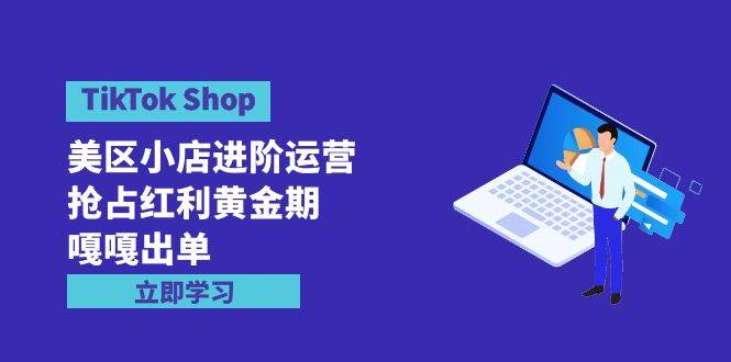 TikTok Shop-美区小店进阶运营，抢占红利黄金期 嘎嘎出单（7节课）艺创吧-网创项目资源站-副业项目-创业项目-搞钱项目艺创吧