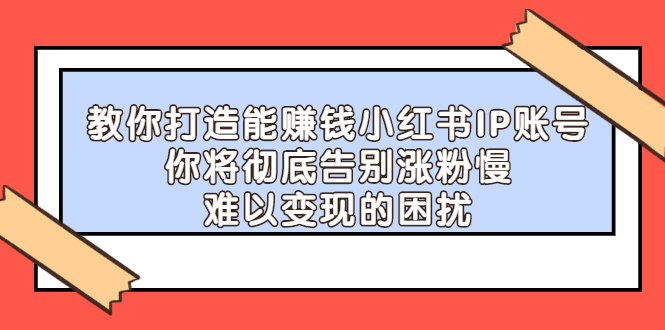 教你打造能赚钱小红书IP账号，了解透彻小红书的真正玩法艺创吧-网创项目资源站-副业项目-创业项目-搞钱项目艺创吧