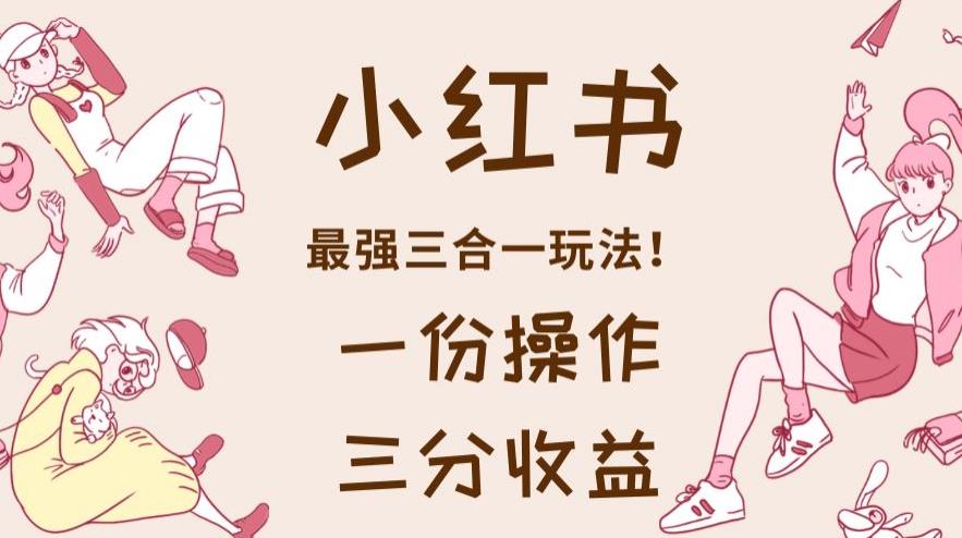 小红书最强三合一玩法，一份操作获得三份收益！【揭秘】艺创吧-网创项目资源站-副业项目-创业项目-搞钱项目艺创吧