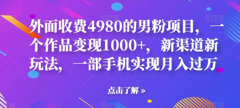 外面收费4980的男粉项目，一个作品变现1000+，新渠道新玩法，一部手机实现月入过万【揭秘】艺创吧-网创项目资源站-副业项目-创业项目-搞钱项目艺创吧