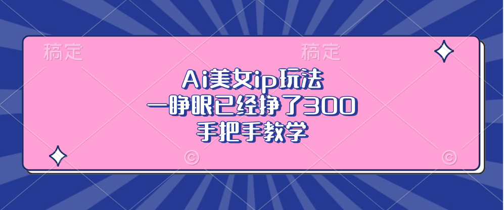 Ai美女ip玩法，一睁眼已经挣了300，手把手教学！艺创吧-网创项目资源站-副业项目-创业项目-搞钱项目艺创吧