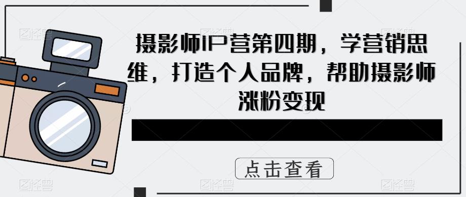 摄影师IP营第4期，学营销思维，打造个人品牌，帮助摄影师涨粉变现艺创吧-网创项目资源站-副业项目-创业项目-搞钱项目艺创吧