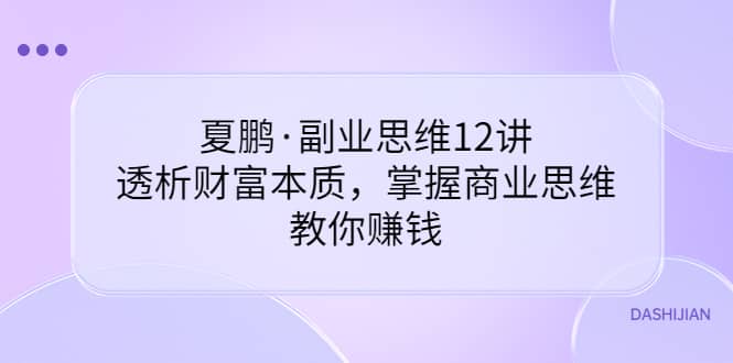 副业思维12讲，透析财富本质，掌握商业思维，教你赚钱艺创吧-网创项目资源站-副业项目-创业项目-搞钱项目艺创吧