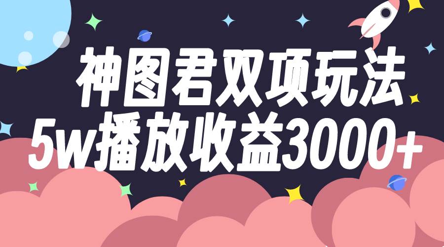 神图君双项玩法5w播放收益3000+艺创吧-网创项目资源站-副业项目-创业项目-搞钱项目艺创吧