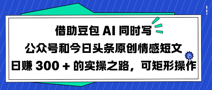 借助豆包 AI 同时写公众号和今日头条原创情感短文日赚 300 + 的实操之路，可矩形操作艺创吧-网创项目资源站-副业项目-创业项目-搞钱项目艺创吧