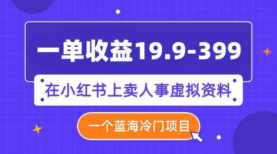 一单收益19.9-399，一个蓝海冷门项目，在小红书上卖人事虚拟资料艺创吧-网创项目资源站-副业项目-创业项目-搞钱项目艺创吧