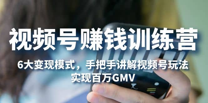 视频号赚钱训练营：6大变现模式，对平台的各项功能详细讲解，实现百万GMV艺创吧-网创项目资源站-副业项目-创业项目-搞钱项目艺创吧