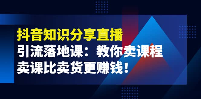 《抖音知识分享直播》引流落地课：教你卖课程，卖课比卖货更赚钱艺创吧-网创项目资源站-副业项目-创业项目-搞钱项目艺创吧