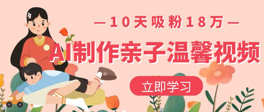 AI制作亲子温馨视频，10天吸粉18万艺创吧-网创项目资源站-副业项目-创业项目-搞钱项目艺创吧