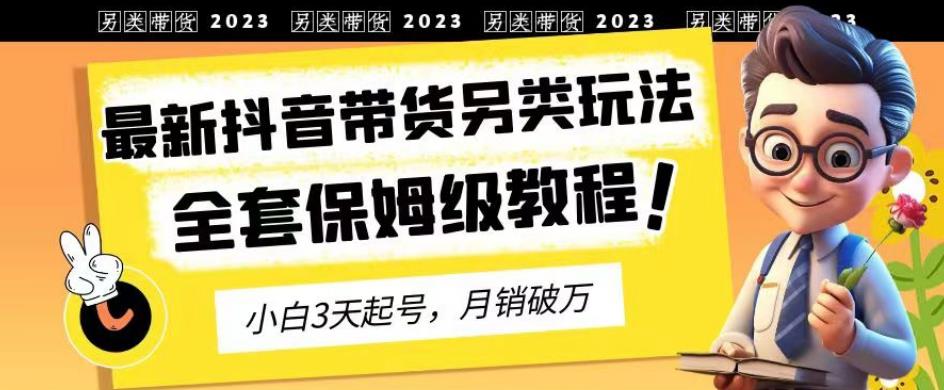 2023年最新抖音带货另类玩法，3天起号，月销破万（保姆级教程）【揭秘】艺创吧-网创项目资源站-副业项目-创业项目-搞钱项目艺创吧