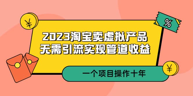 2023淘宝卖虚拟产品，无需引流实现管道收益 一个项目能操作十年艺创吧-网创项目资源站-副业项目-创业项目-搞钱项目艺创吧