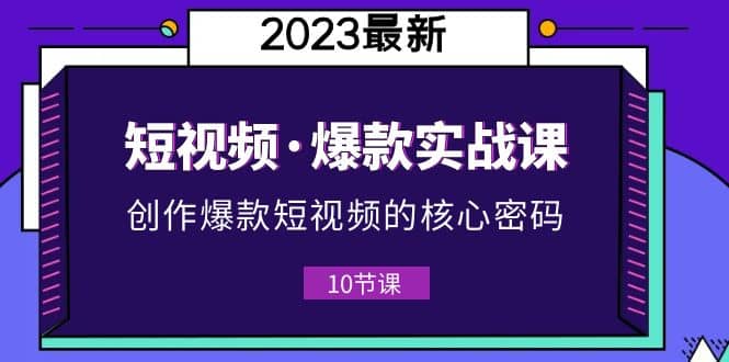 2023短视频·爆款实战课，创作·爆款短视频的核心·密码（10节视频课）艺创吧-网创项目资源站-副业项目-创业项目-搞钱项目艺创吧