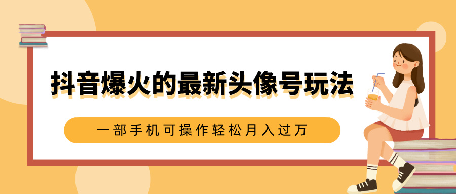 抖音爆火的最新头像号玩法，适合0基础小白，一部手机可操作轻松月入过万艺创吧-网创项目资源站-副业项目-创业项目-搞钱项目艺创吧