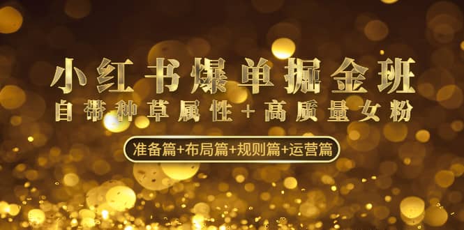 小红书爆单掘金班：自带种草属性+高质量女粉 准备篇+布局篇+规则篇+运营篇艺创吧-网创项目资源站-副业项目-创业项目-搞钱项目艺创吧