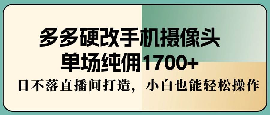 多多硬改手机摄像头，单场纯佣1700+，日不落直播间打造，小白也能轻松操作艺创吧-网创项目资源站-副业项目-创业项目-搞钱项目艺创吧