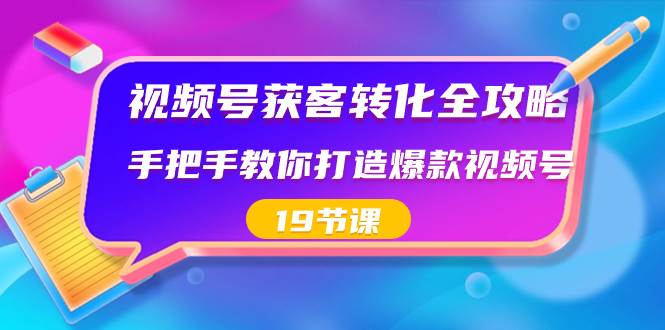 视频号-获客转化全攻略，手把手教你打造爆款视频号（19节课）艺创吧-网创项目资源站-副业项目-创业项目-搞钱项目艺创吧